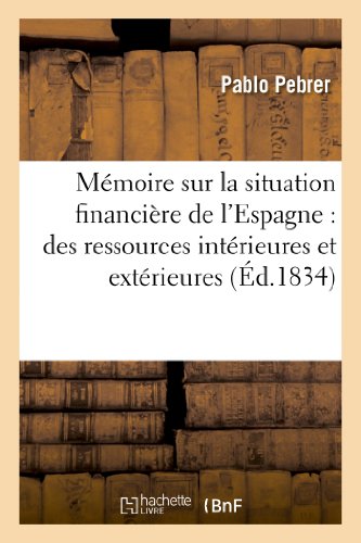 Mémoire sur la situation financière de l'Espagne: des ressources intérieures et extérieures: applicables à la liquidation de sa dette... (Histoire) (French Edition)