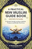 A Practical New Muslim Guide Book (The Path to Islam): A Simple Guide to Islam, Beliefs, Prayers, and Daily...