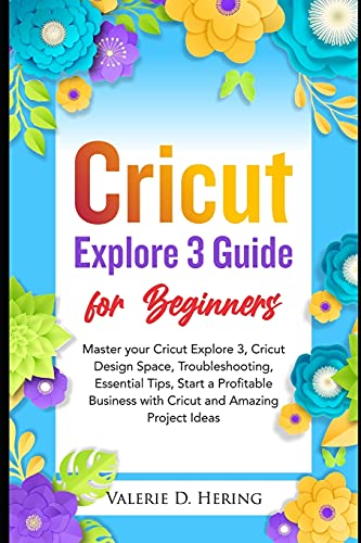 Cricut Explore 3 Guide for Beginners: Master your Cricut Explore 3, Cricut Design Space, Troubleshooting, Essential Tips, Start a Profitable Business ... and Amazing Project Ideas (Cricut Mastery)