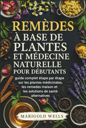 Remèdes à base de plantes et médecine naturelle pour débutants: guide complet étape par étape sur les plantes médicinales, les remèdes maison et les solutions de santé alternatives