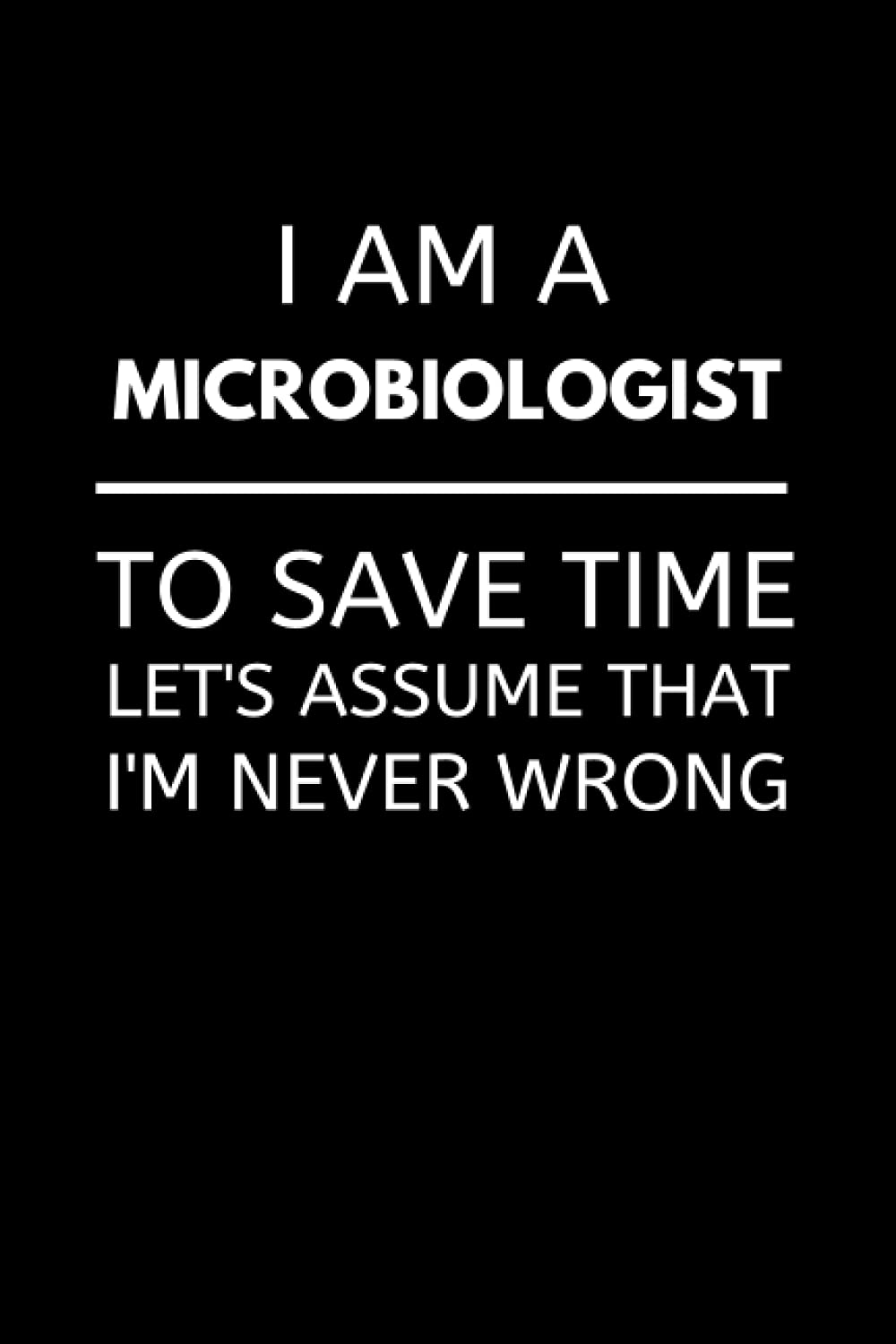 I'm Am A Microbiologist To Save Time Let's Assume That I'm Never Wrong: Funny Microbiology Notebook With Lined Pages, A Great Appreciation Gift Idea For Microbiologist