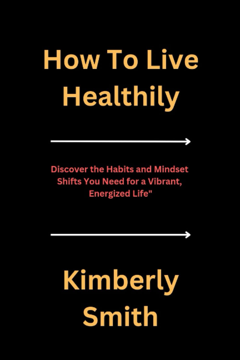 How To Live Healthily: Discover the Habits and Mindset Shifts You Need for a Vibrant, Energized Life