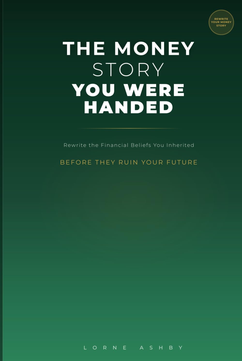 The Money Story You Were Handed: Rewriting the Financial Beliefs You Inherited Before They Ruin Your Future
