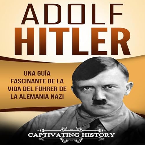 Adolf Hitler: Una gu&iacute;a fascinante de la vida del F&uuml;hrer de la Alemania nazi [Adolf Hitler: A Fascinating Guide to