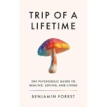 Trip of a Lifetime The Psychedelic Guide to Healing, Loving, and Living