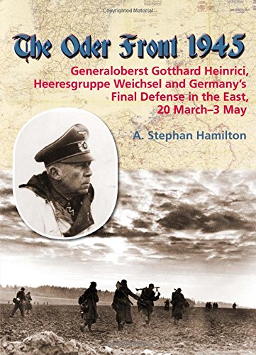 The Oder Front 1945: Generaloberst Gotthard Heinrici, Heeresgruppe Weichsel and Germany's Final Defense in the East, 20 March-3 May