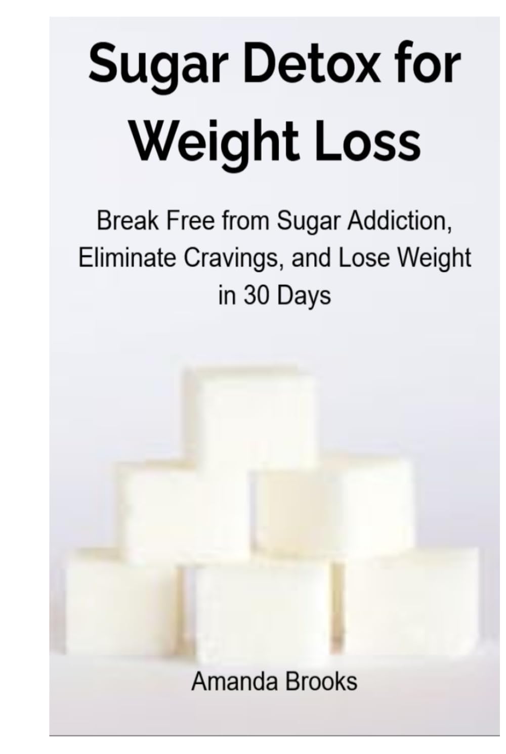 Sugar Detox for Weight Loss: Break Free from Sugar Addiction, Eliminate Cravings, and Lose Weight in 30 Days
