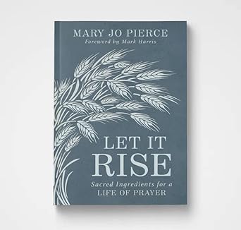 Let It Rise: Sacred Ingredients for a Life of Prayer: Mary Jo Pierce ...