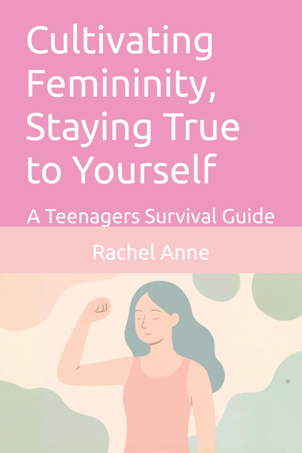 Cultivating Femininity, Staying True to Yourself: A Teenagers Survival Guide (Self-Help)