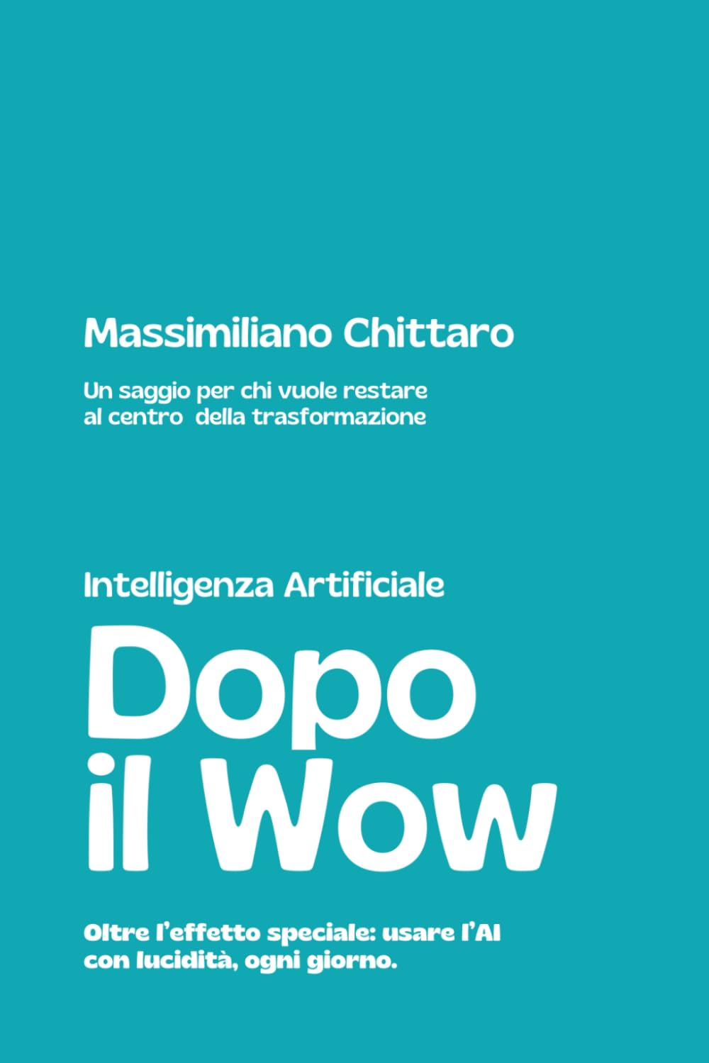 Intelligenza Artificiale | Dopo il Wow. Quando finisce lo spettacolo e inizia il lavoro vero.: Un saggio per chi vuole restare al centro della trasformazione nell’era dell’Intelligenza Artificiale.