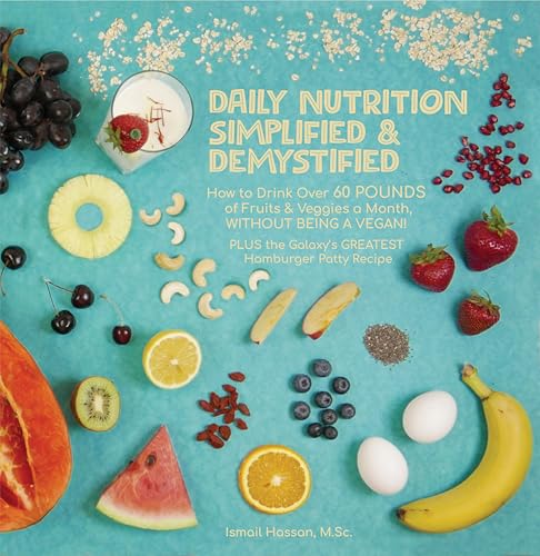 Daily Nutrition Simplified & Demystified: How to Drink Over 60 POUNDS of Fruits & Veggies a Month, WITHOUT BEING A VEGAN! PLUS THE GALAXY’S GREATEST Hamburger Patty Recipe