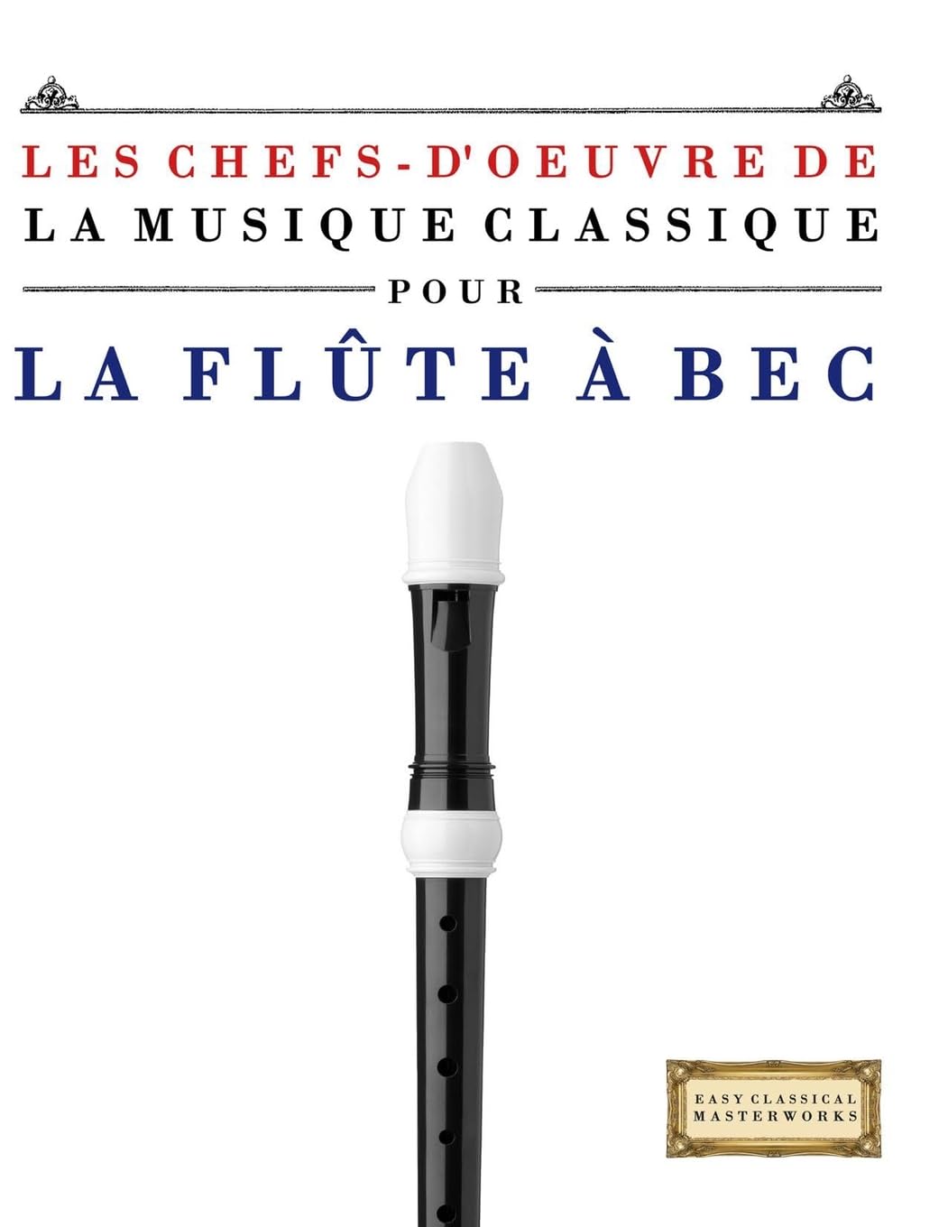 Les Chefs-d'oeuvre de la Musique Classique pour la Flûte à bec: Pièces faciles de Bach, Beethoven, Brahms, Haendel, Haydn, Mozart, Schubert, Tchaïkovski, Vivaldi et Wagner