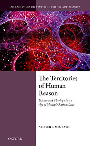The Territories of Human Reason: Science and Theology in an Age of Multiple Rationalities (Ian Ramsey Centre Studies in Science and Religion)