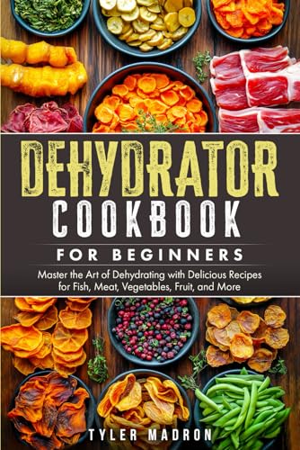 Dehydrator Cookbook for Beginners: Master the Art of Dehydrating with Delicious Recipes for Fish, Meat, Vegetables, Fruit, and More