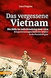 Das vergessene Vietnam – Die Hölle im Indochinakrieg 1946-1954: Kriegserinnerungen Südtiroler Söldner in der Fremdenlegion - Luca Fregona Übersetzer: David Casagranda 