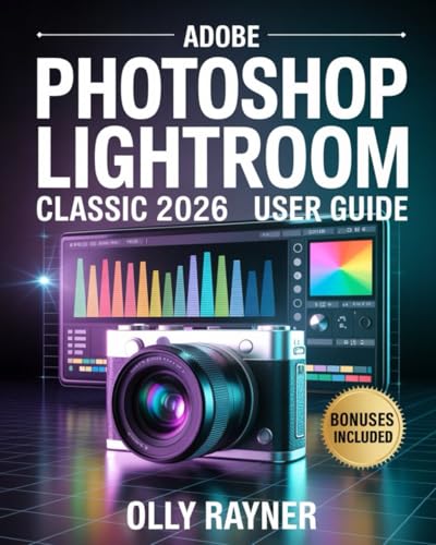 Adobe Photoshop Lightroom Classic 2026 User Guide: The Complete Step-by-Step Digital Photography & Editing Masterclass for Beginners and Professionals ... Color Grading, & Catalog Management
