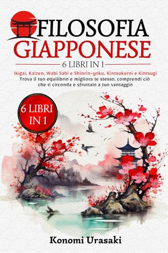 Filosofia Giapponese: 6 in 1: Ikigai, Kaizen, Wabi Sabi e Shinrin-Yoku, Kintsukuroi e Kintsugi. Trova il Tuo Equilibrio e Migliora Te Stesso, Comprendi Ciò che Ti Circonda e Sfruttalo a Tuo Vantaggio