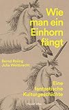 Wie man ein Einhorn fängt. Eine fantastische Kulturgeschichte | MIT ZAHLREICHEN FARBABBILDUNGEN: Woher kommt das Einhorn? | Geschichte des Einhorns in Kunst & Popkultur | Geschenkbuch | Weihnachten
