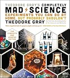 Theodore Gray's Completely Mad Science: Experiments You Can Do At Home, But Probably Shouldn't , The Complete and Updated Edition