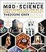 Theodore Gray's Completely Mad Science: Experiments You Can Do At Home, But Probably Shouldn't , The Complete and Updated Edition