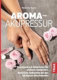 Aroma-Akupressur: Druckpunkte & ätherische Öle wirksam kombiniert: Natürliche Selbsthilfe bei den häufigsten Beschwerden