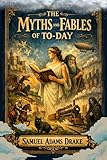  The Myths and Fables of To-Day: Ancient Legends, Moral Tales, and the Living Power of Myth in the Modern World With Original Illustrations (English Edition)