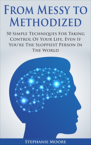 From Messy to Methodized: 50 Simple Techniques For Taking Control Of Your Life, Even If You're The Sloppiest Person In The World