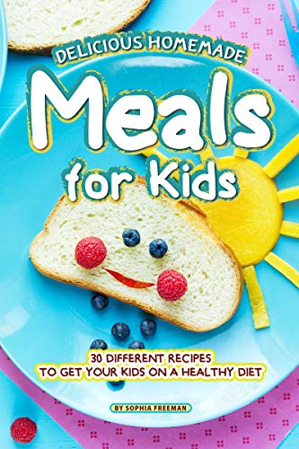 Delicious Homemade Meals for Kids: 30 Different Recipes to Get your Kids on a Healthy Diet (English Edition) - Freeman, Sophia