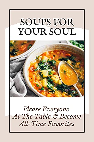 Soups For Your Soul: Please Everyone At The Table & Become All-Time Favorites: Soups Recipes Healthy