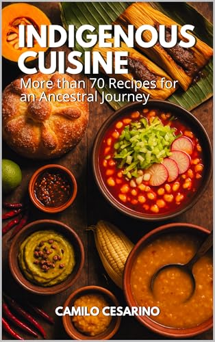 Indigenous Cuisine: More than 70 Recipes for an Ancestral Journey (Raw and Unfiltered)
