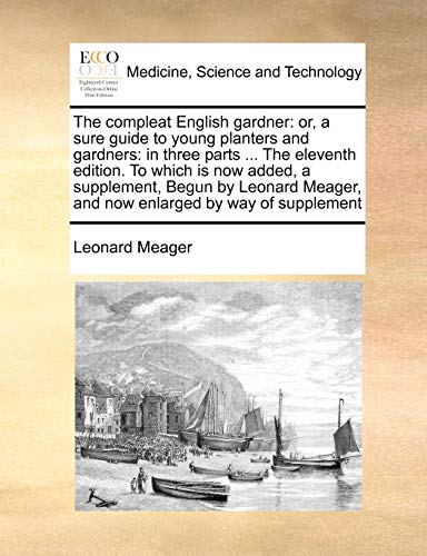The Compleat English Gardner: Or, a Sure Guide to Young Planters and Gardners: In Three Parts ... the Eleventh Edition. to Which Is Now Added, a ... Meager, and Now Enlarged by Way of Supplement