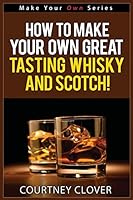 How to Make Your Own Great Tasting Whisky and Scotch 1517601878 Book Cover