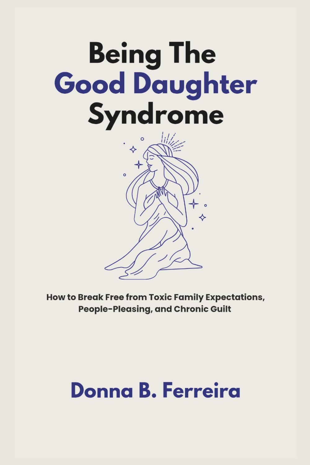 Being The Good Daughter Syndrome: How to Break Free from Toxic Family Expectations, People-Pleasing, and Chronic Guilt