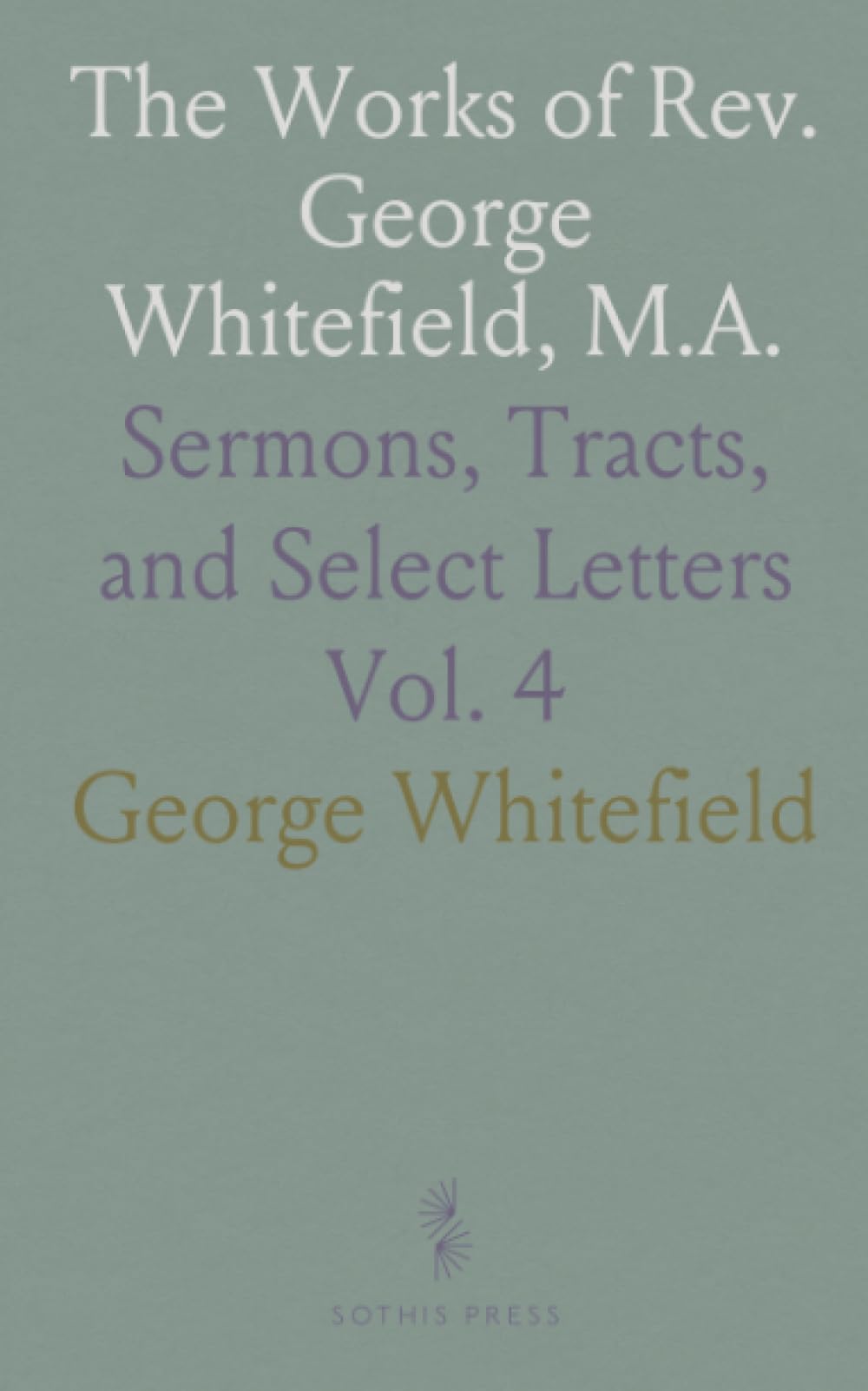 The Works of Rev. George Whitefield, M.A.: Sermons, Tracts, and Select Letters