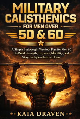 MILITARY CALISTHENICS FOR MEN OVER 50 & 60: A Simple Bodyweight Workout Plan for Men Over 60 to Build Strength, Improve Mobility, and Stay Independent at Home