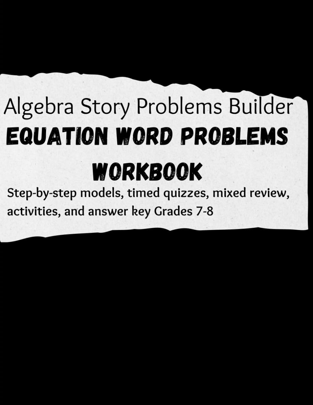Algebra Story Problems Builder: Equation Word Problems Workbook Step-by-step models, timed quizzes, mixed review, activities, and answer key Grades 7-8