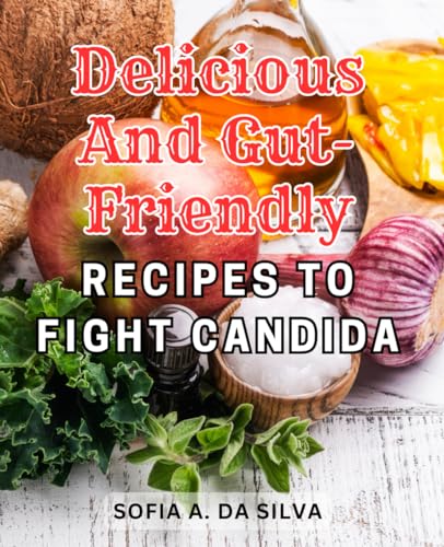 Delicious and Gut-Friendly Recipes to Fight Candida: Heal Your Gut