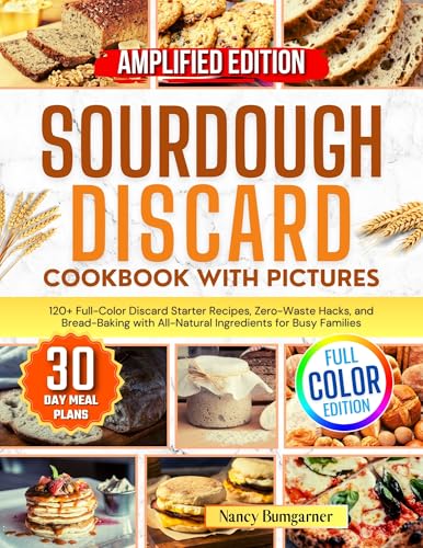 Sourdough Discard Cookbook with Pictures: 120+ Full-Color Discard Starter Recipes, Zero-Waste Hacks, and Bread-Baking with All-Natural Ingredients for Busy Families