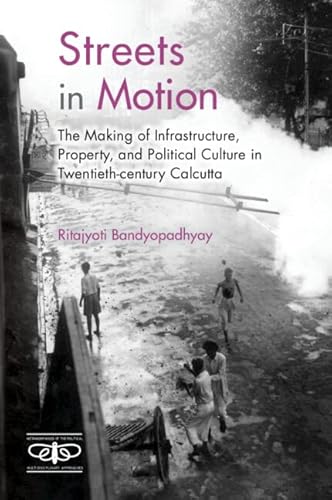 Streets in Motion: The Making of Infrastructure, Property, and Political Culture in Twentieth-century Calcutta (Metamorphoses of the Political: Multidisciplinary Approaches)