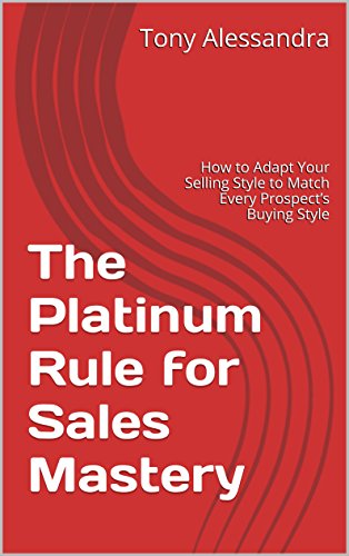 The Platinum Rule for Sales Mastery: How to Adapt Your Selling Style to Match Every Prospect’s Buying Style