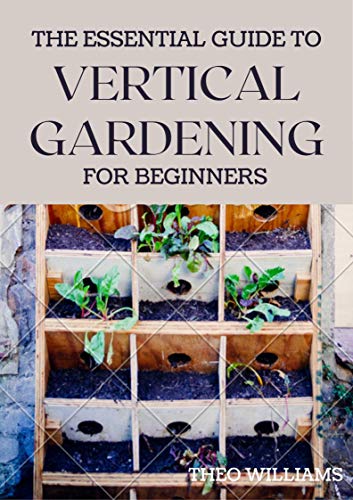 THE ESSENTIAL GUIDE TO VERTICAL GARDENING FOR BEGINNERS : The Guide To Growing Your Plants Successfully Wherever You Are living (English Edition)
