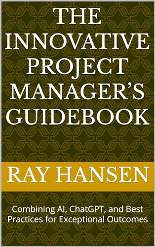 The Innovative Project Manager’s Guidebook: Combining AI, ChatGPT, and Best Practices for Exceptional Outcomes