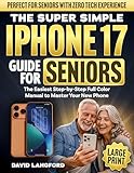 The Simple iPhone 17 Guide For Seniors : The Step-by-Step Full Color Manual to Master Your New Phone - Perfect for Seniors with Zero Tech Experience (Large Print) (Simple Tech For Seniors Book 1)