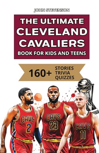 The Ultimate Cleveland Cavaliers Book For Kids And Teens: 160+ Fun, Surprising, And Educational Stories And Trivia Quizzes About Players And History