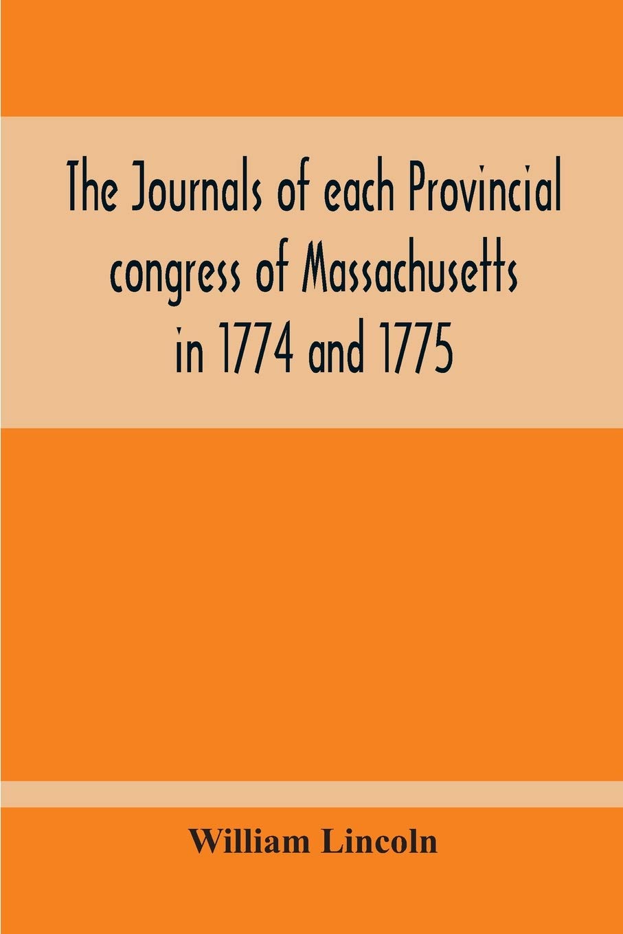 The Journals Of Each Provincial Congress Of Massachusetts In 1774 And 1775, And Of The Committee Of Safety, With An Appendix, Containing The ... Of April, 1775--Papers Relating To Ti
