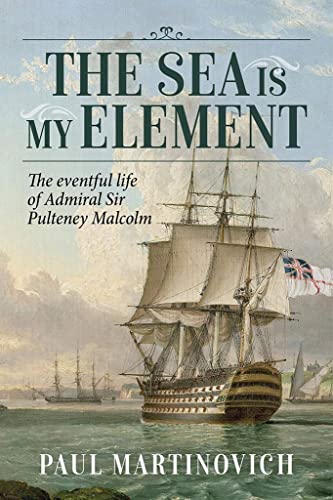 The Sea Is My Element: The Eventful Life of Admiral Sir Pulteney Malcolm, 1766-1838 (By: Paul Martinovich)
