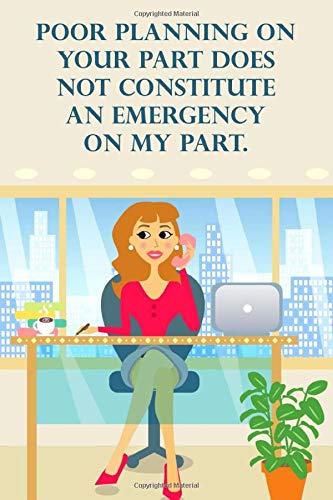Poor Planning On Your Part Does Not Constitute An Emergency On My Part 