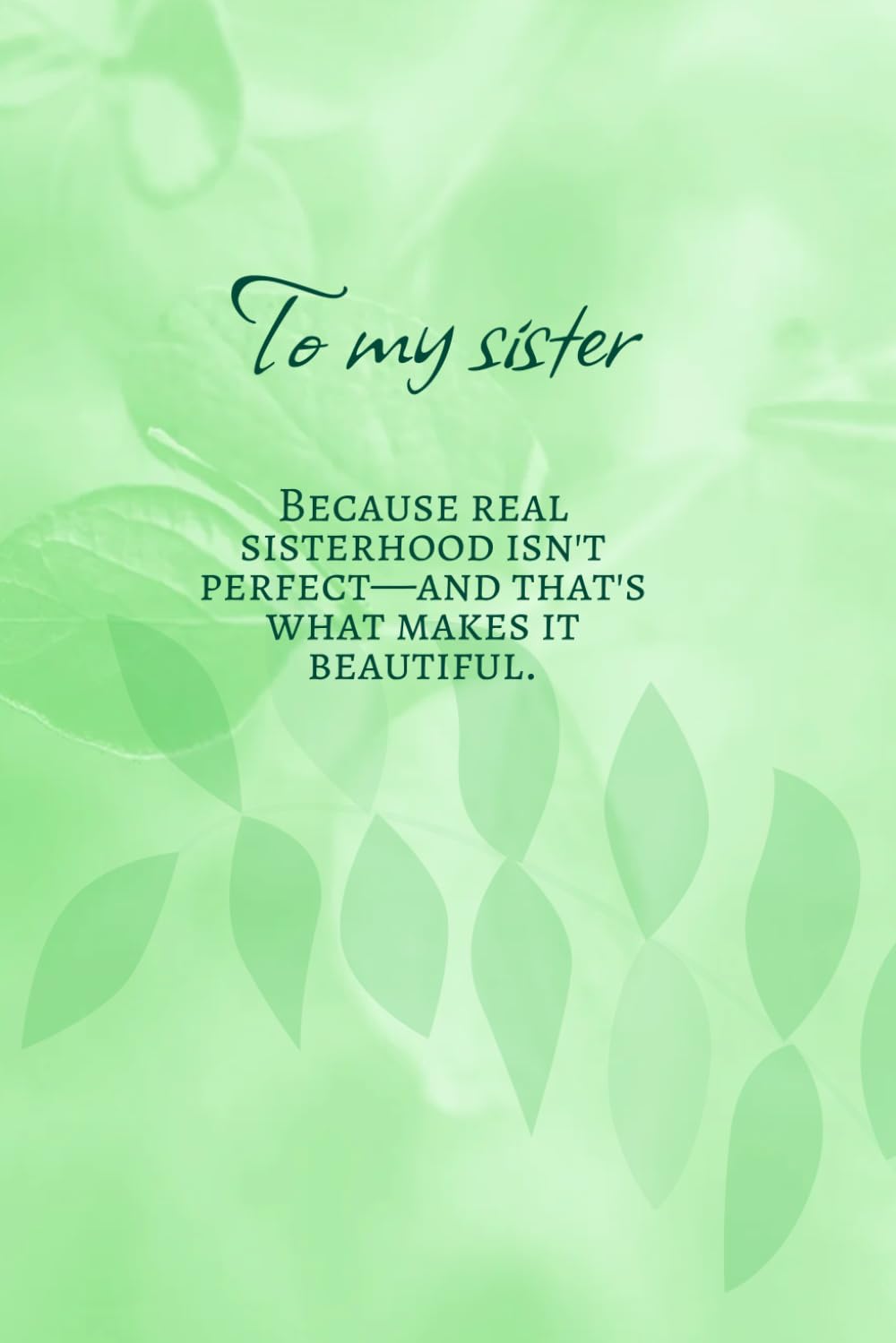 To my sister. Because real sisterhood isn't perfect and that's what makes it beautiful.