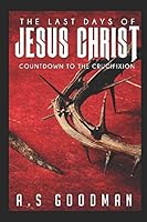 The Last Days of Jesus Christ: Countdown To The Crucifixion 1520140746 Book Cover