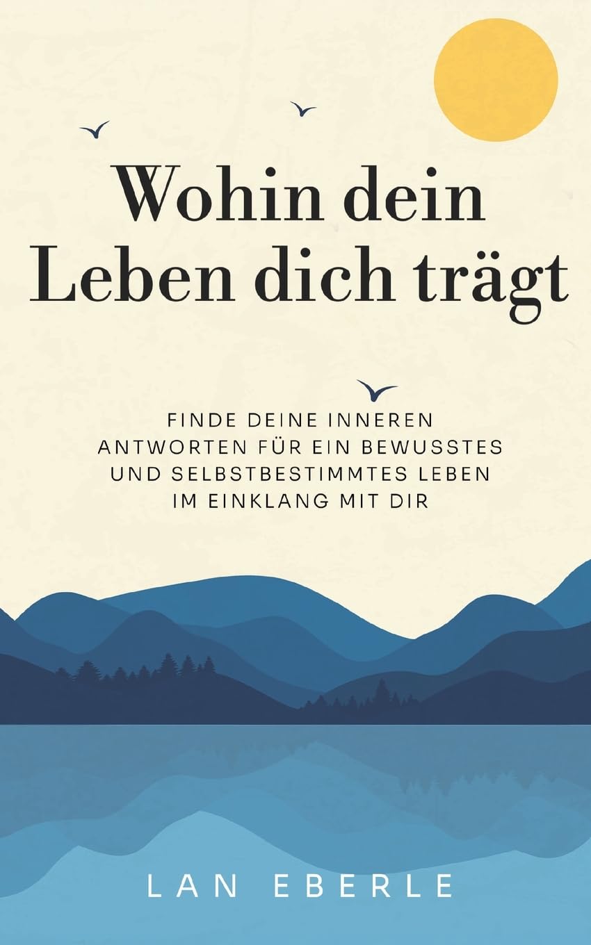 Wohin dein Leben dich trägt: Finde deine inneren Antworten für ein bewusstes und selbstbestimmtes Leben im Einklang mit dir